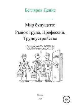 Денис Бегляров - Мир будущего. Рынок труда. Профессии. Трудоустройство