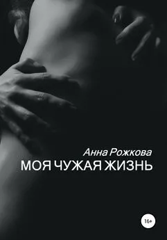 Анна Рожкова - Моя чужая жизнь