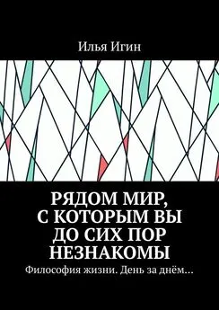 Илья Игин - Рядом Мир, с которым Вы до сих пор незнакомы. Философия жизни. День за днём…