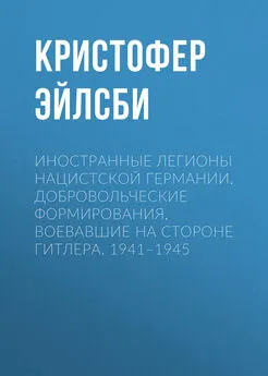 Кристофер Эйлсби - Иностранные легионы нацистской Германии. Добровольческие формирования, воевавшие на стороне Гитлера. 1941–1945