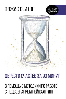 Олжас Сеитов - Обрести счастье за 90 минут. Простые рецепты избавления от психологических травм