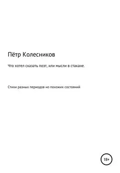 Пётр Колесников - Что хотел сказать поэт, или Мысли в стакане