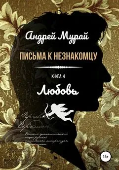 Андрей Мурай - Письма к незнакомцу. Книга 4. Любовь