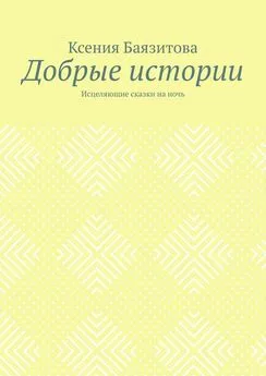 Ксения Баязитова - Добрые истории. Исцеляющие сказки на ночь