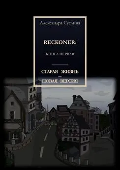 Александра Суслина - СТАРАЯ ЖИЗНЬ – НОВАЯ ВЕРСИЯ. RECKONER: КНИГА ПЕРВАЯ