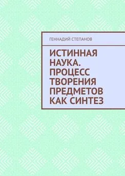 Геннадий Степанов - Истинная наука. Процесс творения предметов как синтез