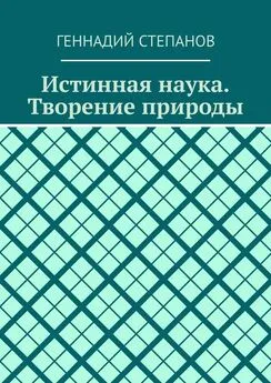 Геннадий Степанов - Истинная наука. Творение природы