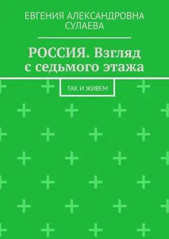 Евгения Сулаева - РОССИЯ. Взгляд с седьмого этажа. Так и живем