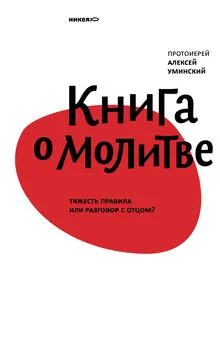 протоиерей Алексей Уминский - Книга о молитве. Тяжесть правила или разговор с Отцом?