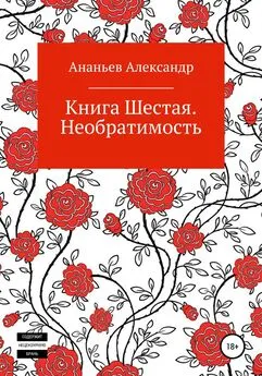 Александр Ананьев - Книга шестая. Необратимость
