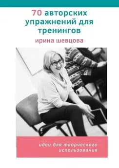 Ирина Шевцова - 70 авторских упражнений для тренингов. Идеи для творческого использования