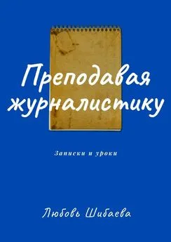 Любовь Шибаева - Преподавая журналистику. ЗАПИСКИ И УРОКИ