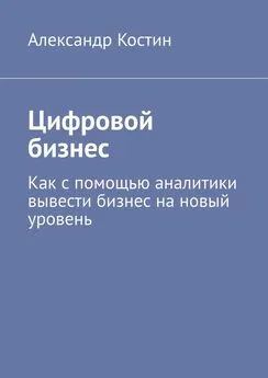 Александр Костин - Цифровой бизнес. Как с помощью аналитики вывести бизнес на новый уровень