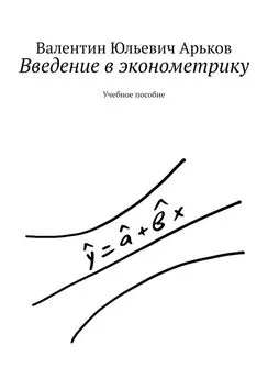Валентин Арьков - Введение в эконометрику. Учебное пособие