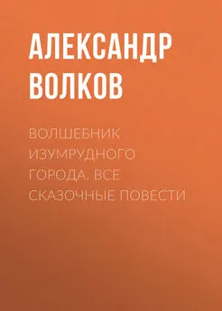 Александр Волков - Волшебник Изумрудного города. Все сказочные повести