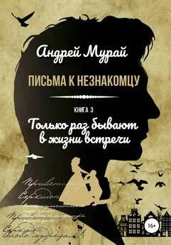 Андрей Мурай - Письма к незнакомцу. Книга 3. Только раз бывают в жизни встречи