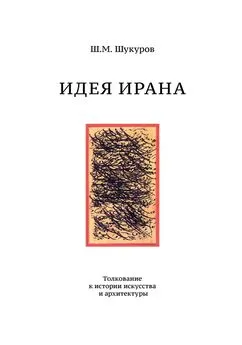 Шариф Шукуров - Идея Ирана. Толкование к истории искусства и архитектуры