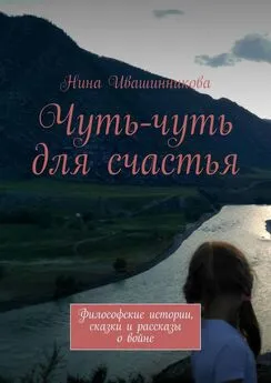 Нина Ивашинникова - Чуть-чуть для счастья. Философские истории, сказки и рассказы о войне