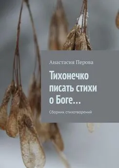 Анастасия Перова - Тихонечко писать стихи о Боге… Сборник стихотворений