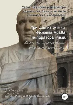 Айдас Сабаляускас - Три дня из жизни Филиппа Араба, императора Рима. День первый. Настоящее