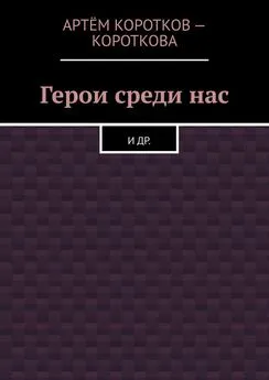 Артём Коротков-Короткова - Герои среди нас. И др.