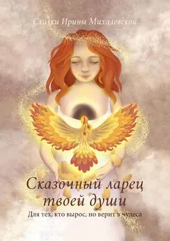 Ирина Михалевская - Сказочный ларец твоей души. Для тех, кто вырос, но верит в чудеса