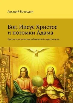 Аркадий Воеводин - Бог, Иисус Христос и потомки Адама. Против теологических заблуждений в христианстве
