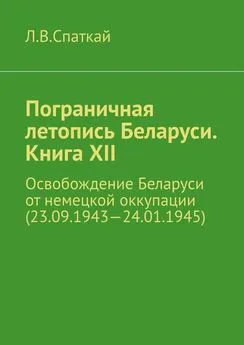 Леонид Спаткай - Пограничная летопись Беларуси. Книга XII. Освобождение Беларуси от немецкой оккупации (23.09.1943—24.01.1945)