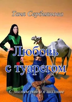 Таня Сербиянова - Любовь с туарегом. С милым рай и в шалаше