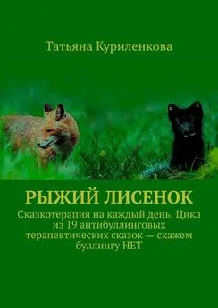 Татьяна Куриленкова - Рыжий лисенок. Сказкотерапия на каждый день. Цикл из 19 антибуллинговых терапевтических сказок – скажем буллингу НЕТ