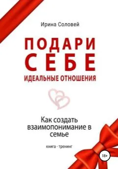 Ирина Соловей - Подари себе идеальные отношения. Как создать взаимопонимание в семье