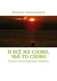 Михаил Александров - И всё же слово, чьё-то слово. Ответы на незаданные вопросы