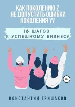 Константин Гришаков - Как поколению Z не допустить ошибки поколения Y? 10 шагов к успешному бизнесу