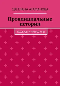 Светлана Атаманова - Провинциальные истории. Рассказы и миниатюры