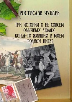 Ростислав Чубарь - Три истории о не совсем обычных людях, когда-то живших в моем родном Киеве