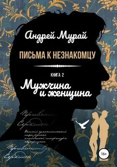 Андрей Мурай - Письма к незнакомцу. Книга 2. Мужчина и женщина