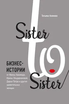 Татьяна Акимова - Sister to sister. Бизнес-истории от Ирины Хакамада, Ирины Эльдархановой, Дарьи Петра и других удивительных женщин