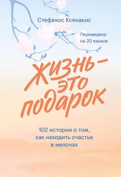 Стефанос Ксенакис - Жизнь – это подарок. 102 истории о том, как находить счастье в мелочах
