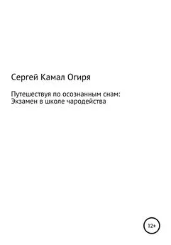 Сергей Камал Огиря - Путешествуя по осознанным снам: Экзамен в школе чародейства