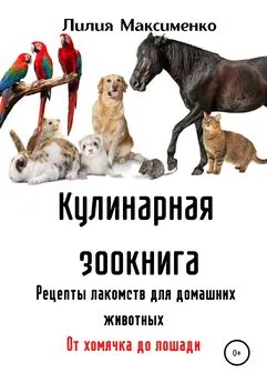 Лилия Максименко - Кулинарная зоокнига. Рецепты лакомств для домашних животных. От хомячка до лошади