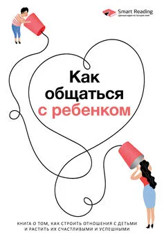 Smart Reading - Как общаться с ребенком. Книга о том, как строить отношения с детьми и растить их счастливыми и успешными