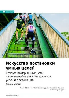 Smart Reading - Ключевые идеи книги: Искусство постановки умных целей. Ставьте выигрышные цели и привлекайте в жизнь достаток, успех и достижения. Аниса Марку