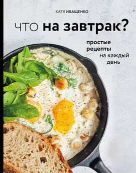 Катя Иващенко - Что на завтрак? Простые рецепты на каждый день