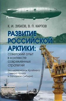 Константин Зубков - Развитие российской Арктики. Советский опыт в контексте современных стратегий (на материалах Крайнего Севера Урала и Западной Сибири)