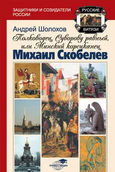 Андрей Шолохов - Полководец, Суворову равный, или Минский корсиканец Михаил Скобелев