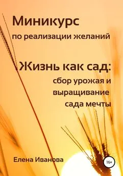 Елена Иванова - Миникурс по реализации желаний. Жизнь как сад: сбор урожая и выращивание сада мечты