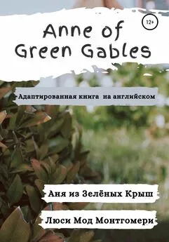 Люси Мод Монтгомери - Anne of Green Gables. Аня из Зелёных Крыш. Адаптированная книга на английском языке.
