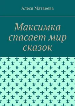 Алеся Матвеева - Максимка спасает мир сказок