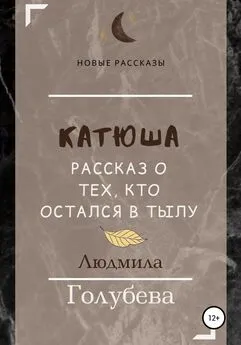 Людмила Голубева - Катюша. Рассказ о тех, кто остался в тылу