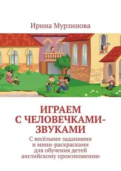 Ирина Мурзинова - Играем с человечками-звуками. С весёлыми заданиями и мини-раскрасками для обучения детей английскому произношению